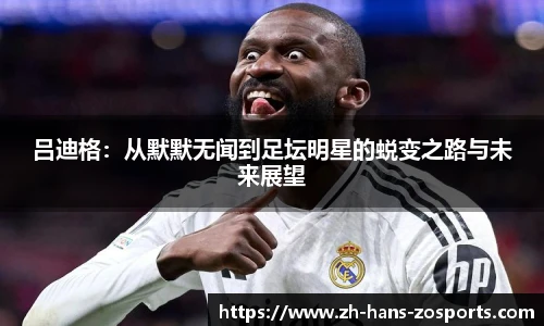 吕迪格：从默默无闻到足坛明星的蜕变之路与未来展望