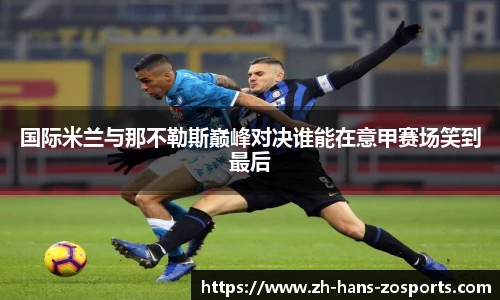 国际米兰与那不勒斯巅峰对决谁能在意甲赛场笑到最后