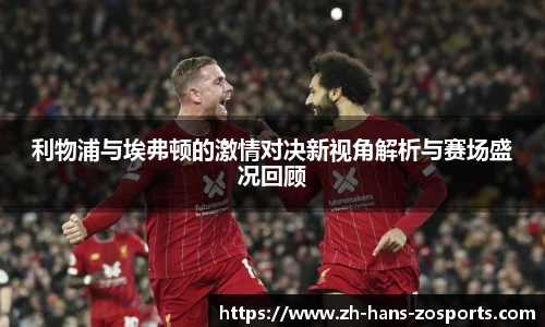 利物浦与埃弗顿的激情对决新视角解析与赛场盛况回顾
